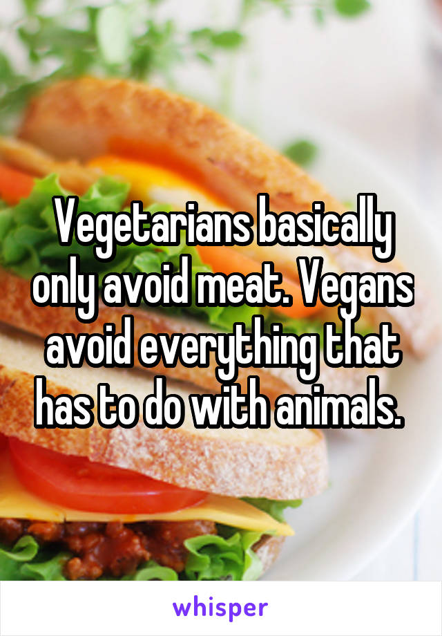 Vegetarians basically only avoid meat. Vegans avoid everything that has to do with animals. 