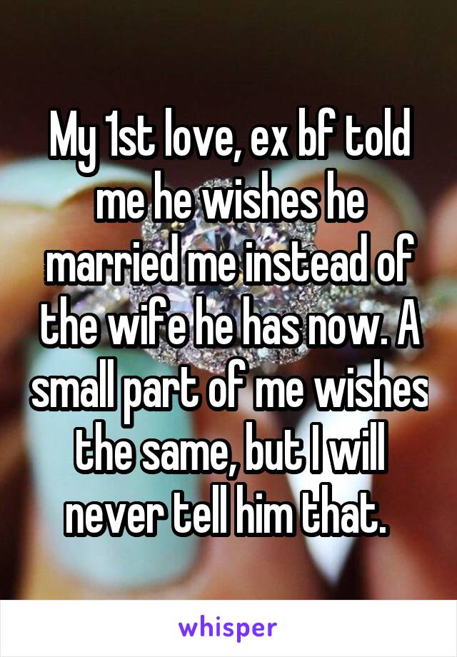 My 1st love, ex bf told me he wishes he married me instead of the wife he has now. A small part of me wishes the same, but I will never tell him that. 