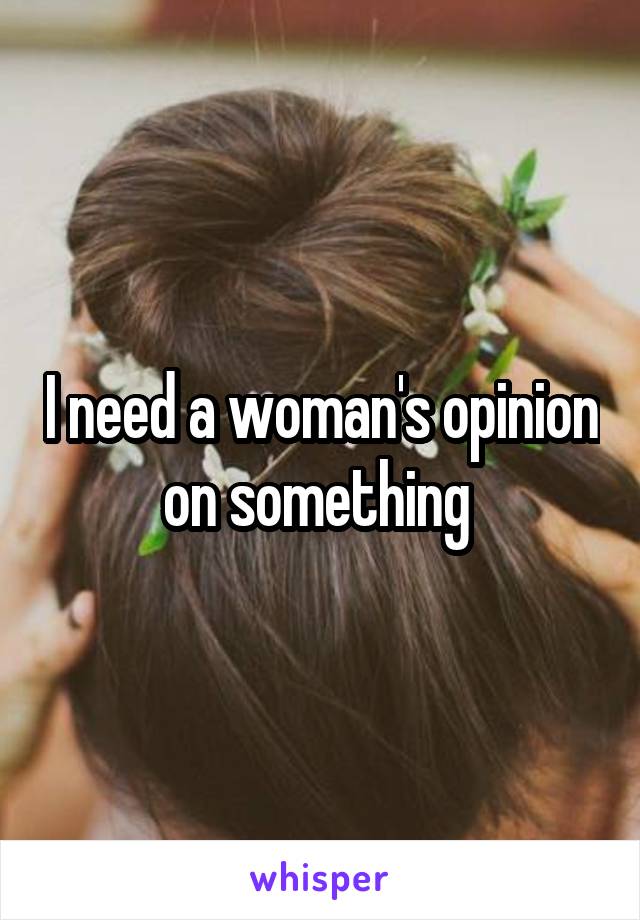 I need a woman's opinion on something 