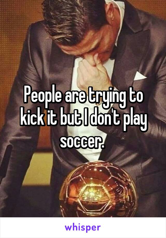 People are trying to kick it but I don't play soccer. 