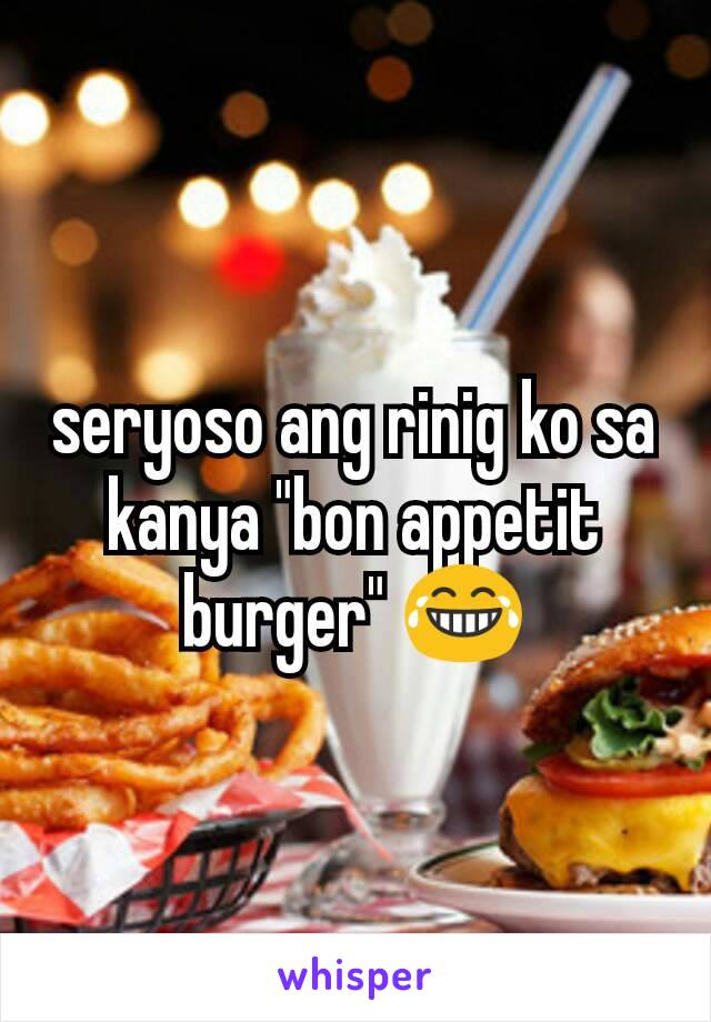 seryoso ang rinig ko sa kanya "bon appetit burger" 😂