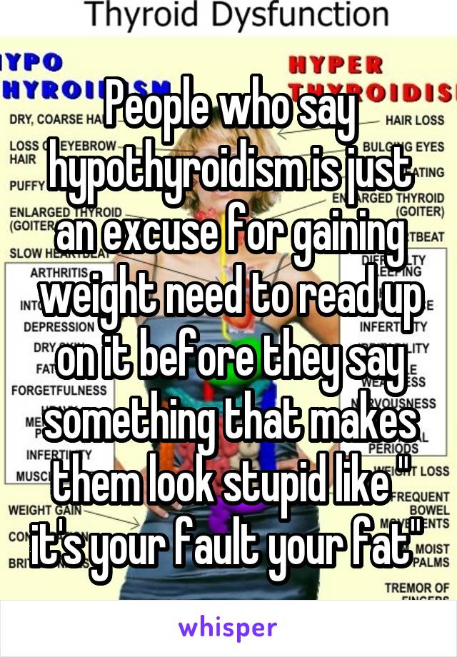 People who say hypothyroidism is just an excuse for gaining weight need to read up on it before they say something that makes them look stupid like " it's your fault your fat" 