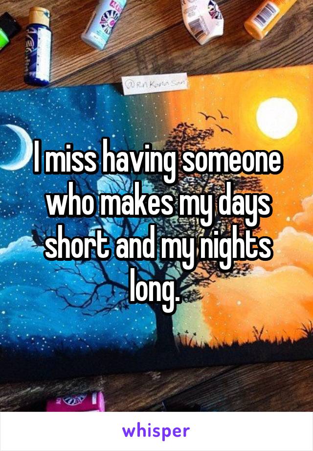 I miss having someone who makes my days short and my nights long. 