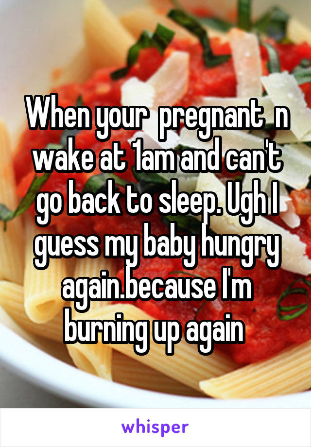 When your  pregnant  n wake at 1am and can't go back to sleep. Ugh I guess my baby hungry again.because I'm burning up again 