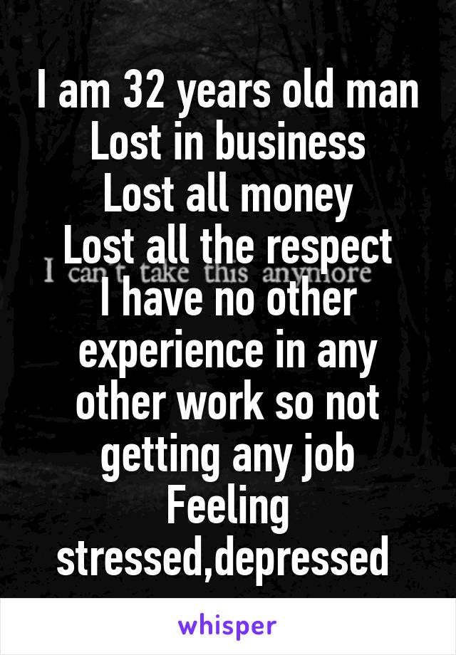 I am 32 years old man
Lost in business
Lost all money
Lost all the respect
I have no other experience in any other work so not getting any job
Feeling stressed,depressed 