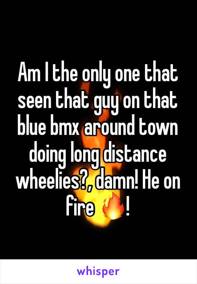 Am I the only one that seen that guy on that blue bmx around town doing long distance wheelies?, damn! He on fire 🔥!