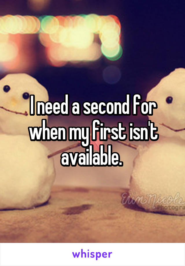 I need a second for when my first isn't available. 