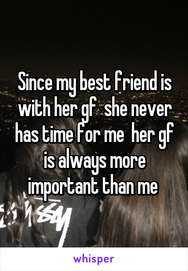 Since my best friend is with her gf  she never has time for me  her gf is always more important than me 