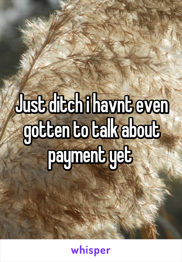 Just ditch i havnt even gotten to talk about payment yet 