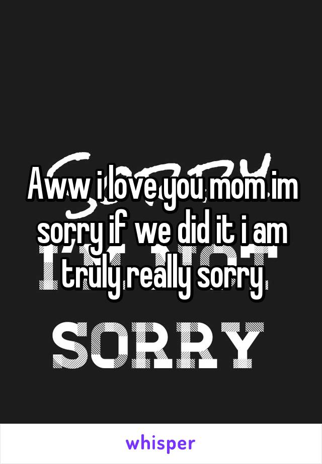 Aww i love you mom im sorry if we did it i am truly really sorry