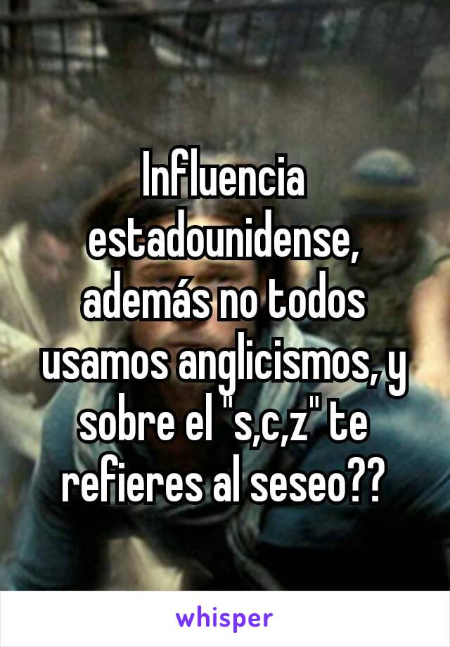 Influencia estadounidense, además no todos usamos anglicismos, y sobre el "s,c,z" te refieres al seseo??