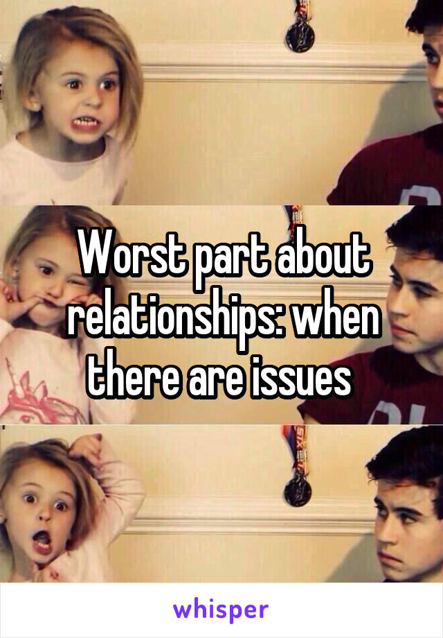 Worst part about relationships: when there are issues 