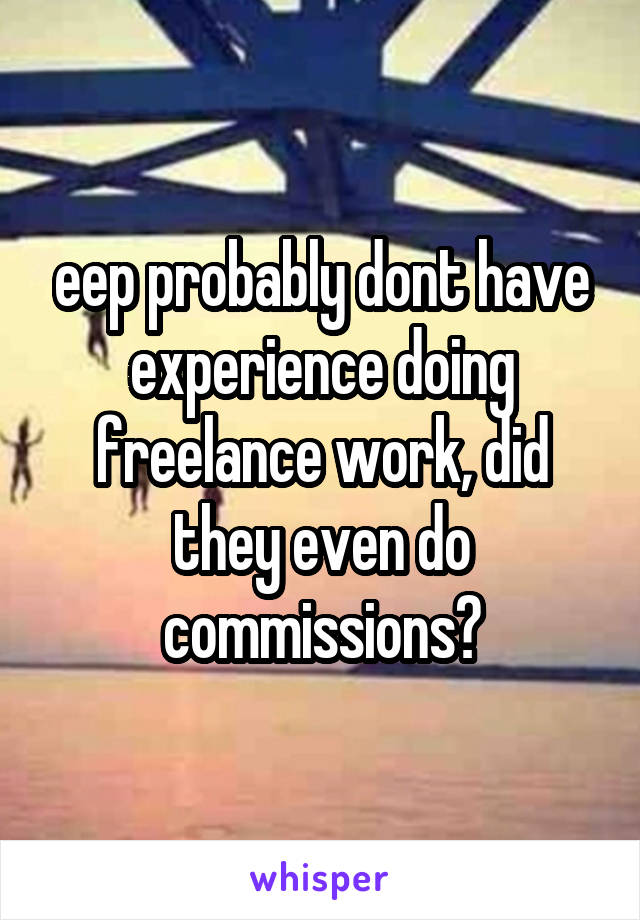 eep probably dont have experience doing freelance work, did they even do commissions?