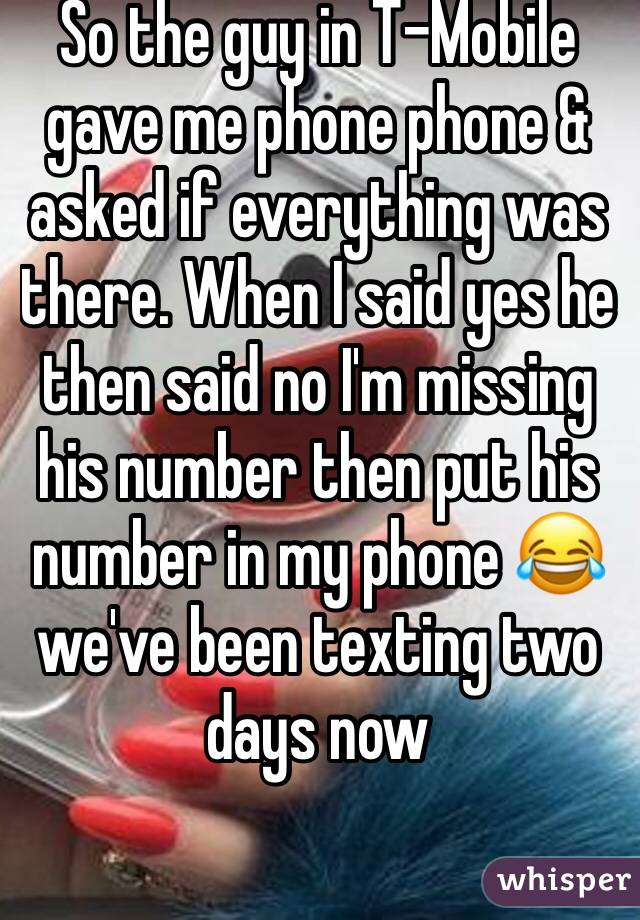 So the guy in T-Mobile gave me phone phone & asked if everything was there. When I said yes he then said no I'm missing his number then put his number in my phone 😂 we've been texting two days now