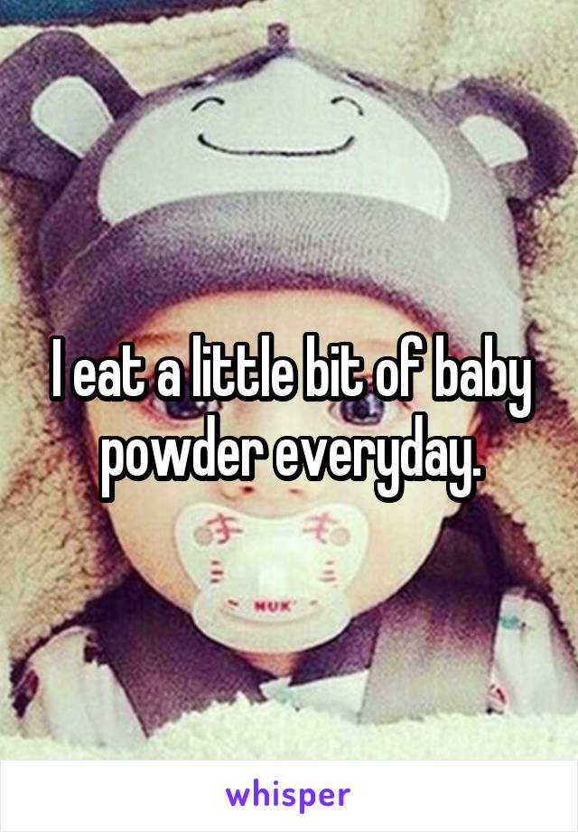 I eat a little bit of baby powder everyday.