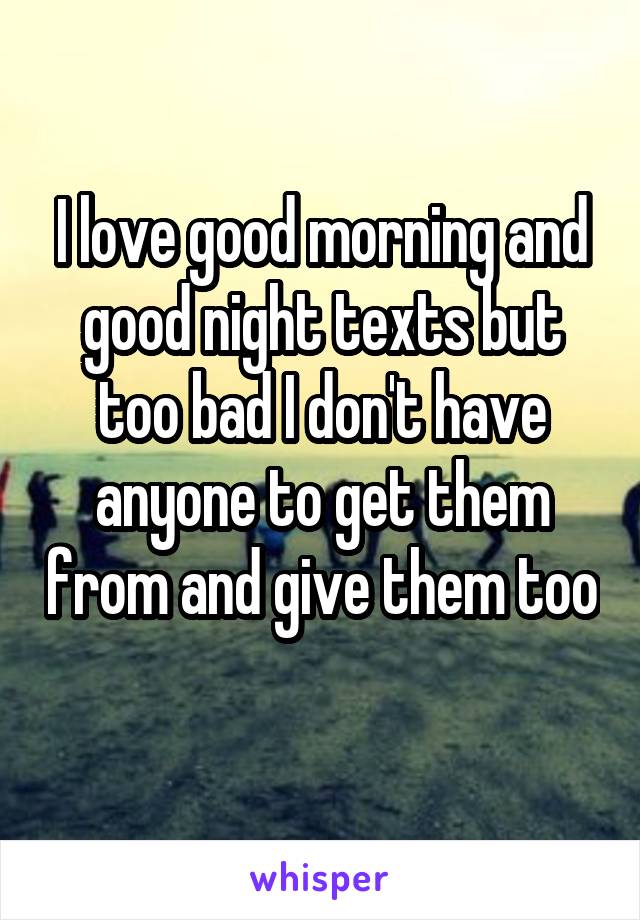 I love good morning and good night texts but too bad I don't have anyone to get them from and give them too 