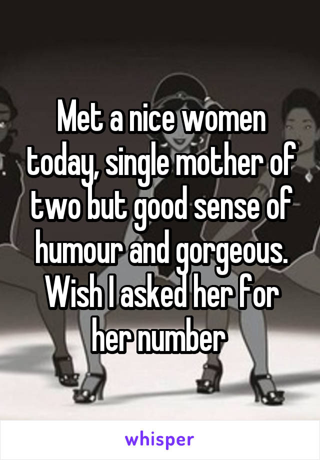 Met a nice women today, single mother of two but good sense of humour and gorgeous. Wish I asked her for her number 