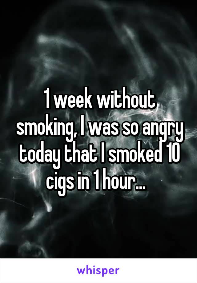 1 week without smoking, I was so angry today that I smoked 10 cigs in 1 hour...  