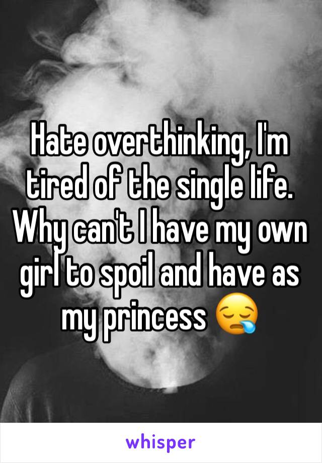 Hate overthinking, I'm tired of the single life. Why can't I have my own girl to spoil and have as my princess 😪