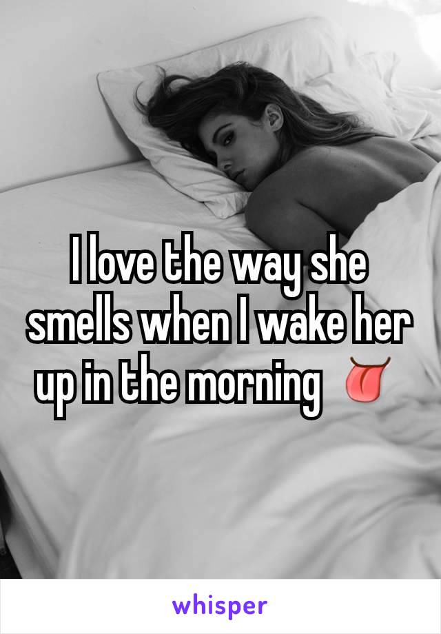 I love the way she smells when I wake her up in the morning 👅