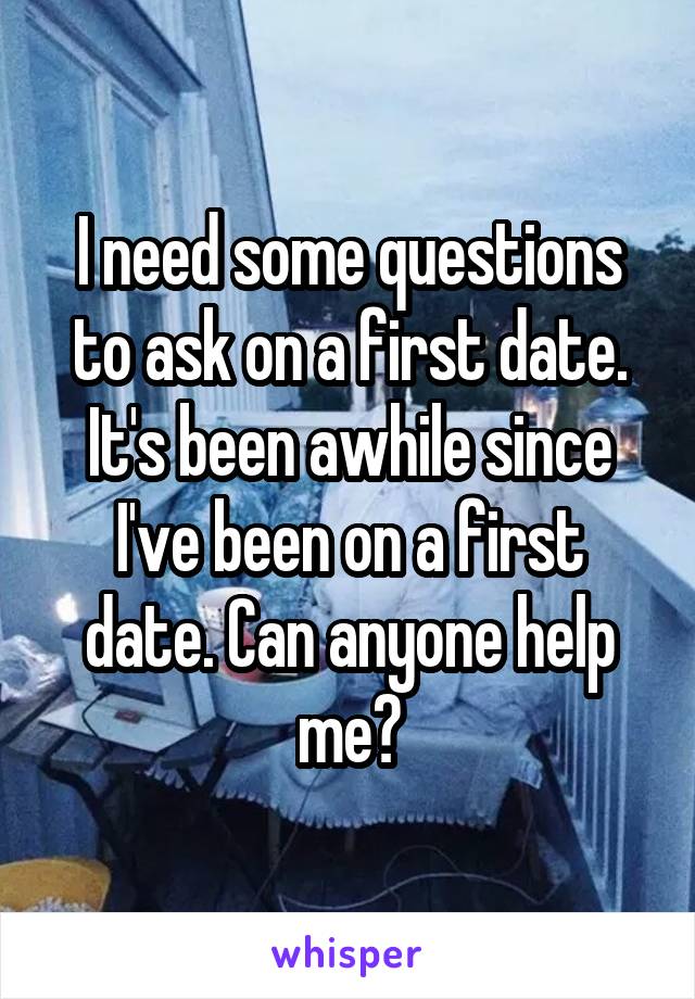 I need some questions to ask on a first date. It's been awhile since I've been on a first date. Can anyone help me?