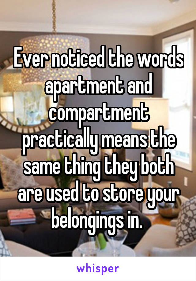 Ever noticed the words apartment and compartment practically means the same thing they both are used to store your belongings in. 