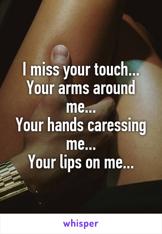 I miss your touch...
Your arms around me...
Your hands caressing me...
Your lips on me...