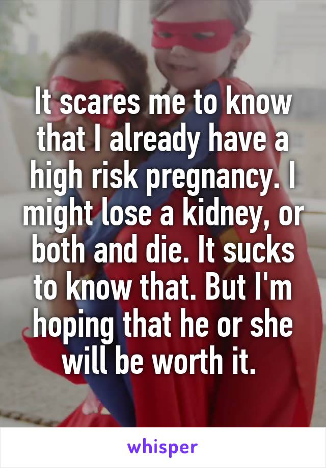 It scares me to know that I already have a high risk pregnancy. I might lose a kidney, or both and die. It sucks to know that. But I'm hoping that he or she will be worth it. 