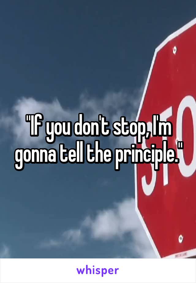 "If you don't stop, I'm gonna tell the principle."