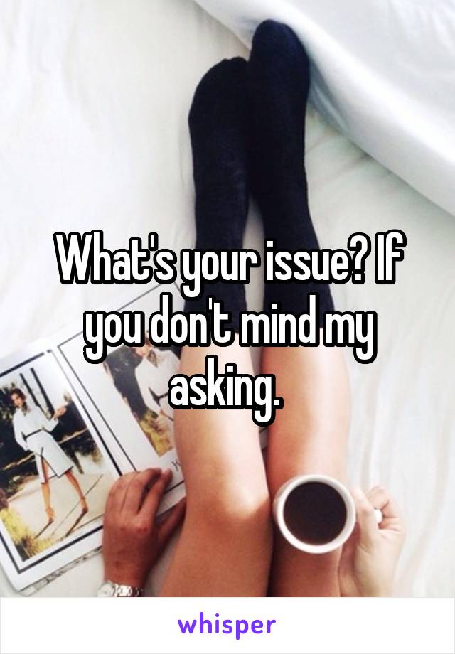 What's your issue? If you don't mind my asking. 