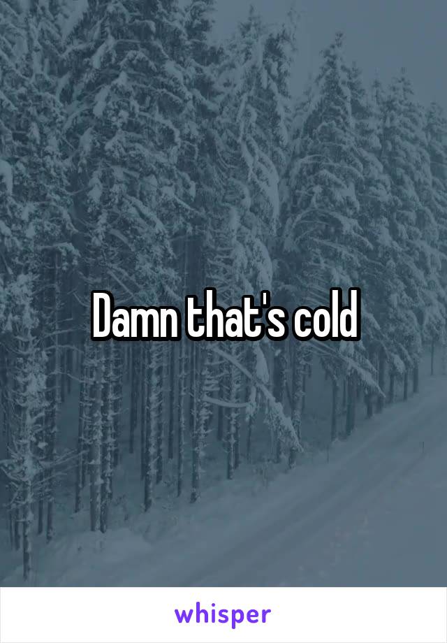 Damn that's cold