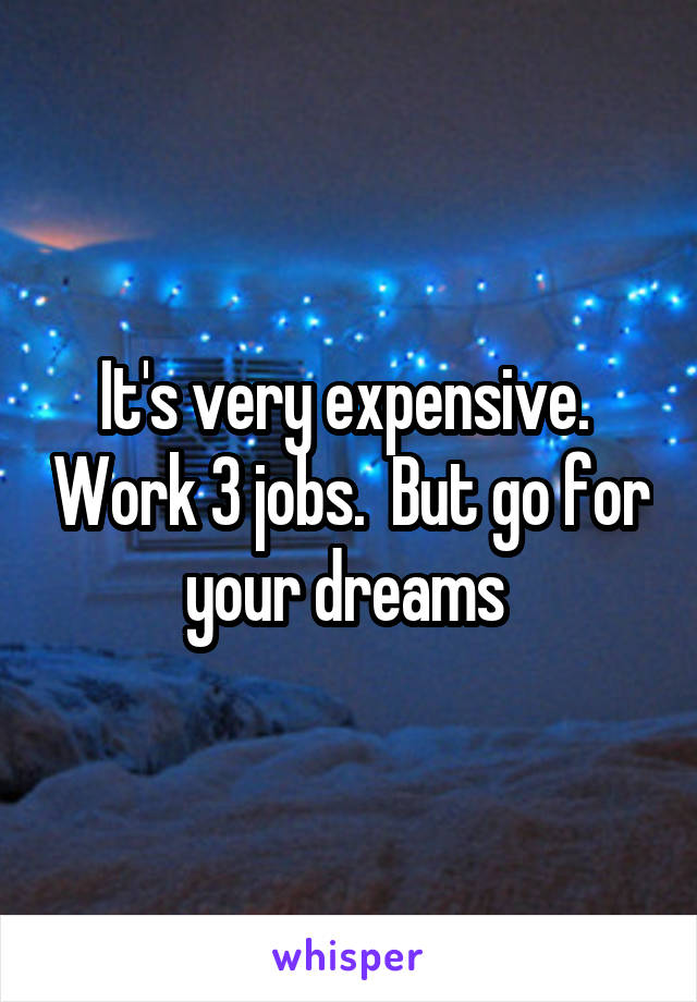 It's very expensive.  Work 3 jobs.  But go for your dreams 