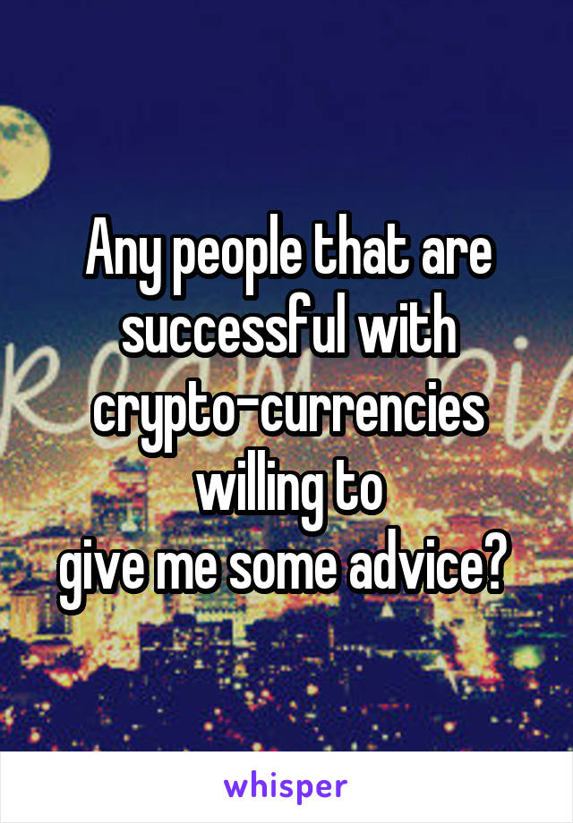 Any people that are successful with crypto-currencies willing to
give me some advice? 