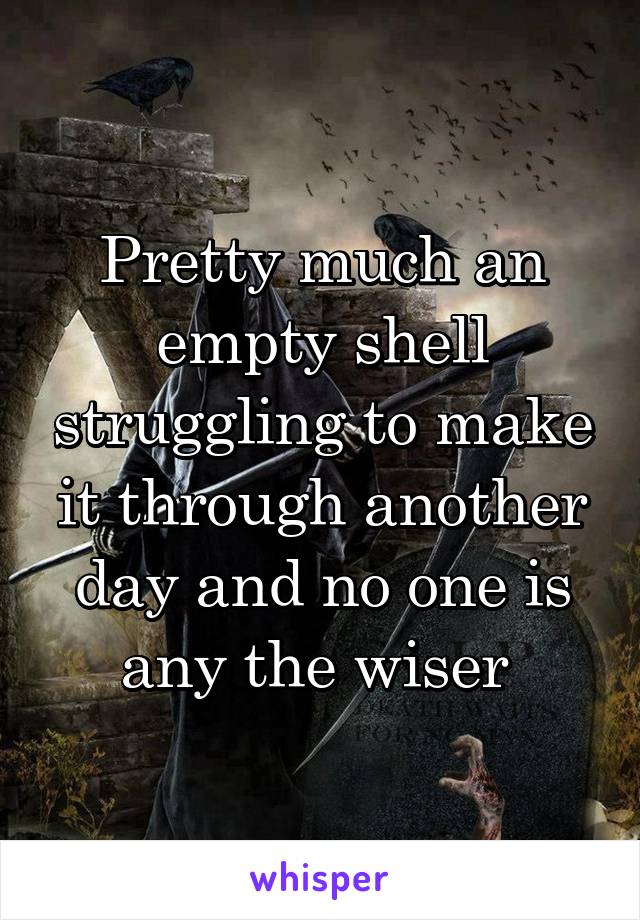 Pretty much an empty shell struggling to make it through another day and no one is any the wiser 