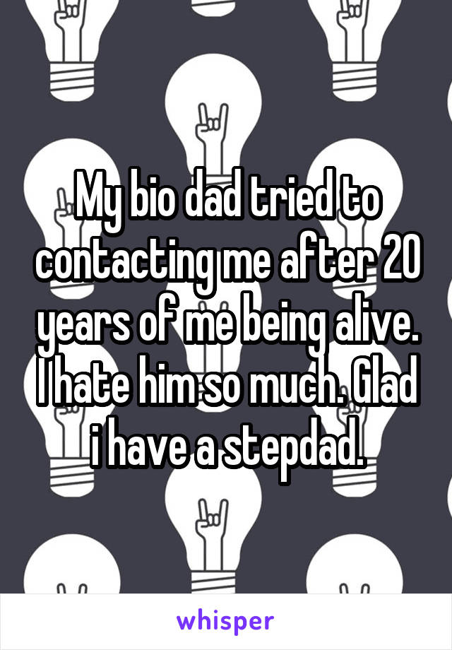 My bio dad tried to contacting me after 20 years of me being alive. I hate him so much. Glad i have a stepdad.