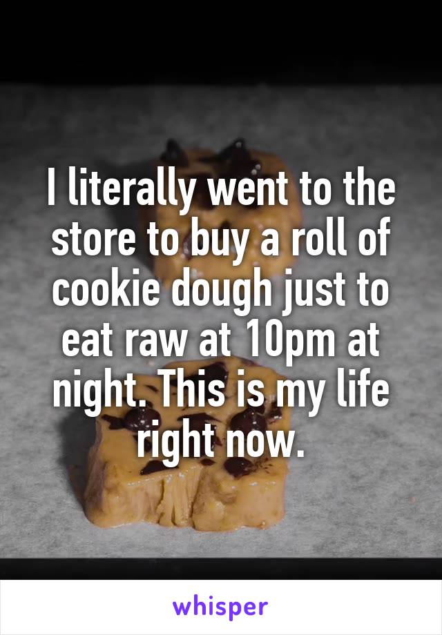 I literally went to the store to buy a roll of cookie dough just to eat raw at 10pm at night. This is my life right now.