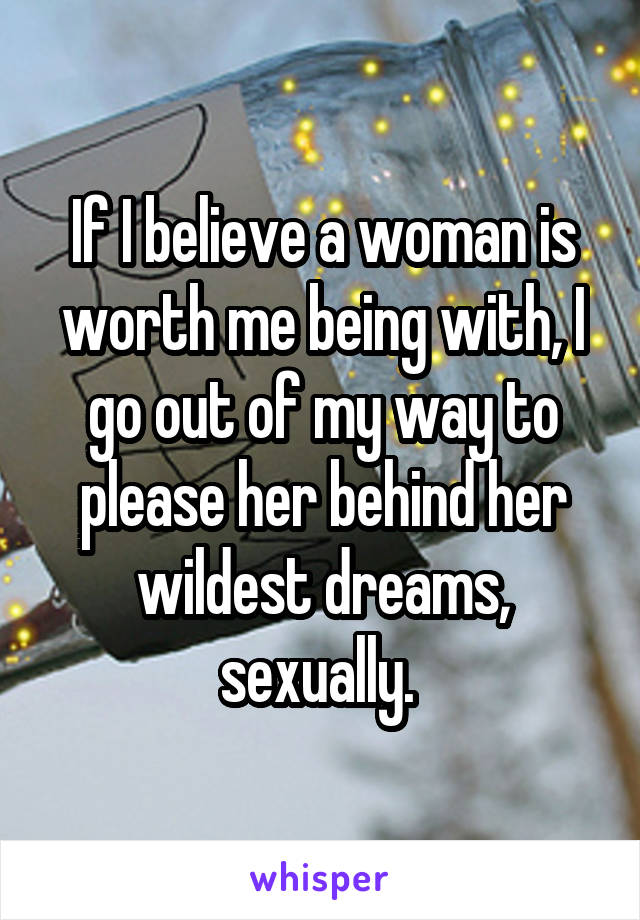 If I believe a woman is worth me being with, I go out of my way to please her behind her wildest dreams, sexually. 