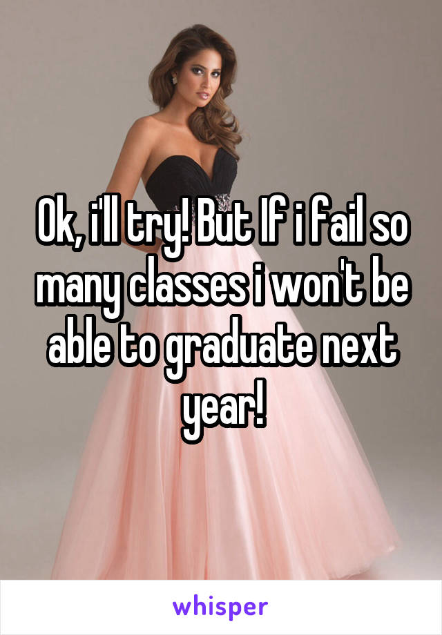 Ok, i'll try! But If i fail so many classes i won't be able to graduate next year!