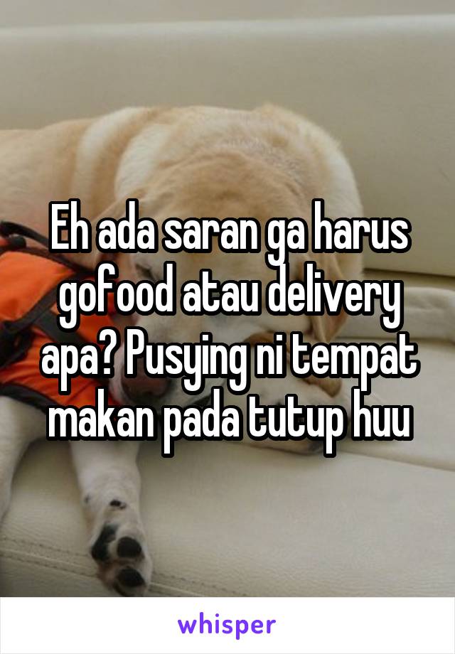 Eh ada saran ga harus gofood atau delivery apa? Pusying ni tempat makan pada tutup huu