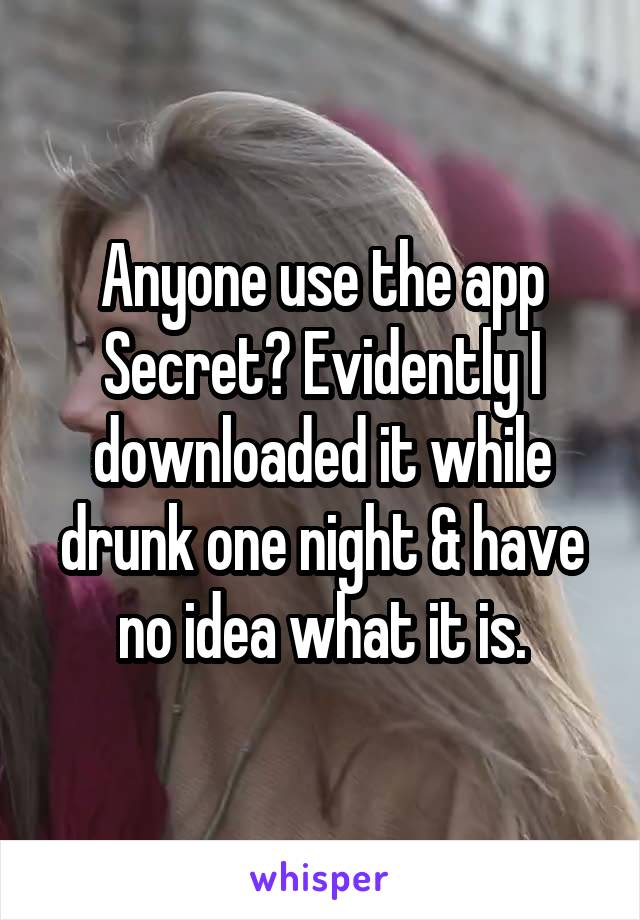 Anyone use the app Secret? Evidently I downloaded it while drunk one night & have no idea what it is.