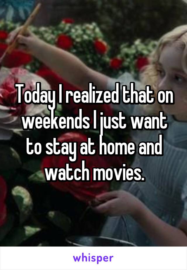 Today I realized that on weekends I just want to stay at home and watch movies.