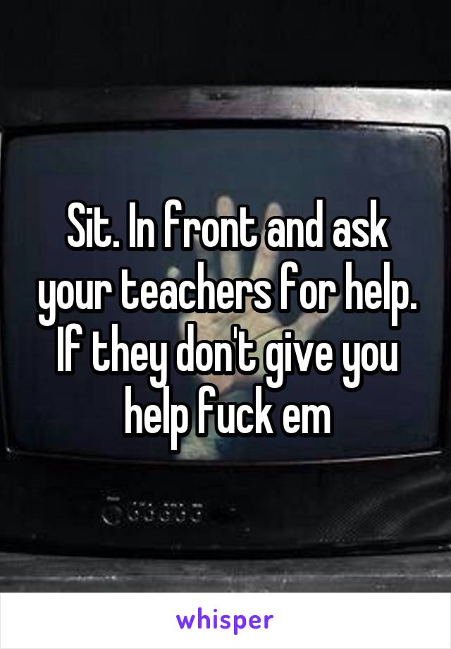 Sit. In front and ask your teachers for help. If they don't give you help fuck em