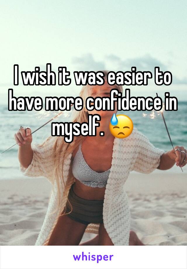 I wish it was easier to have more confidence in myself. 😓