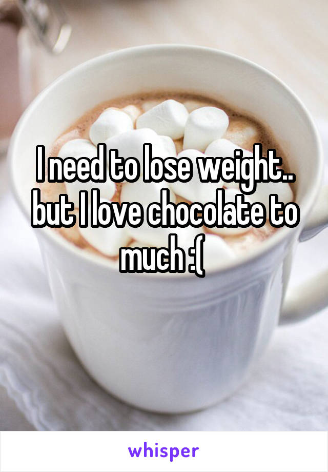 
I need to lose weight.. but I love chocolate to much :( 
