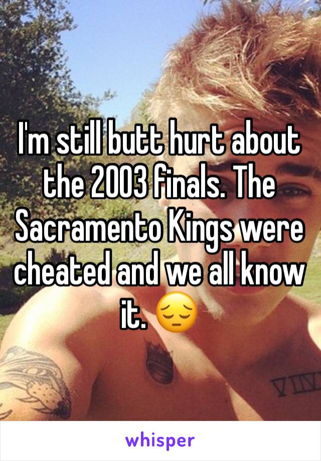 I'm still butt hurt about the 2003 finals. The Sacramento Kings were cheated and we all know it. 😔