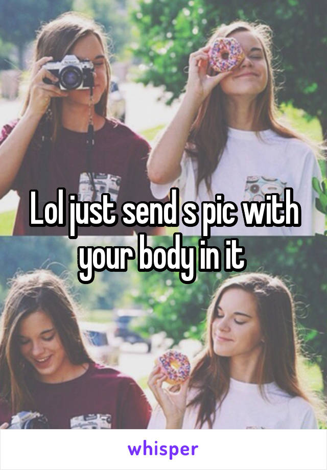 Lol just send s pic with your body in it 