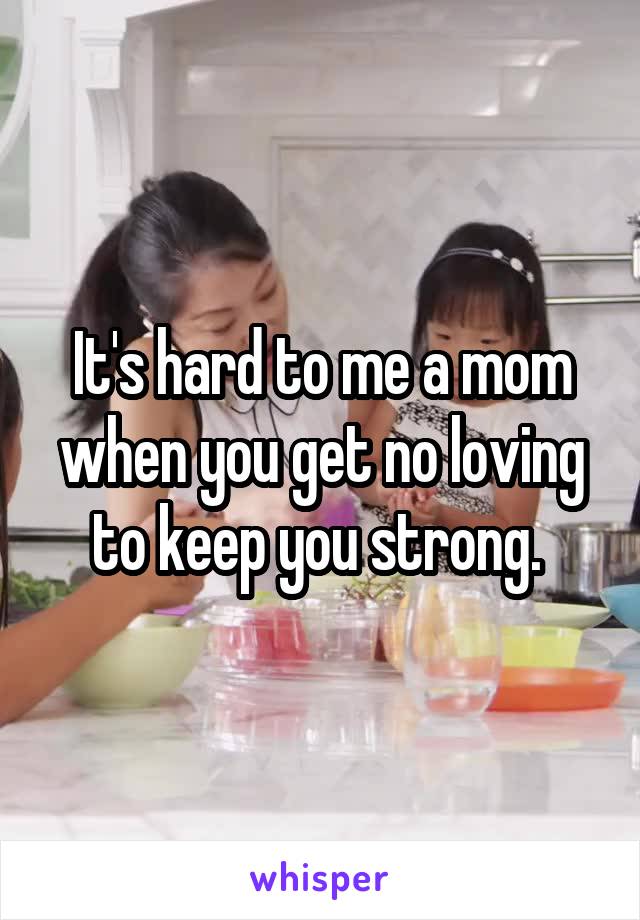 It's hard to me a mom when you get no loving to keep you strong. 