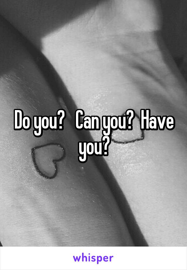 Do you?   Can you?  Have you?