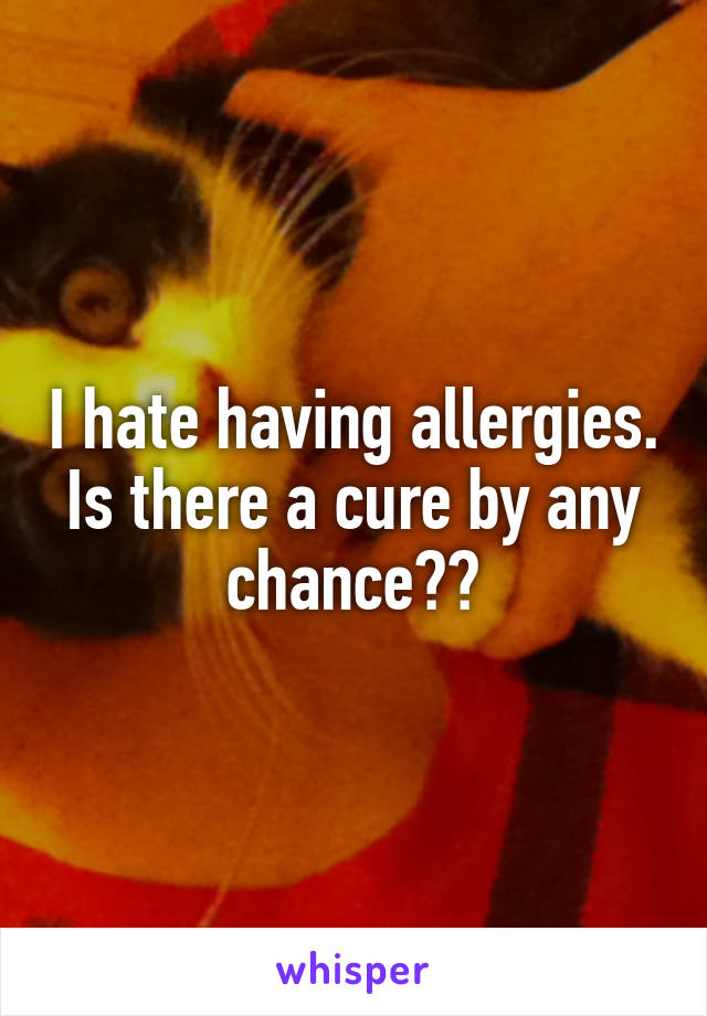 I hate having allergies. Is there a cure by any chance??