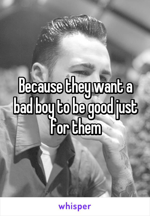 Because they want a bad boy to be good just for them